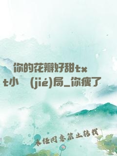 寶貝你的花瓣好甜txt小說結(jié)局