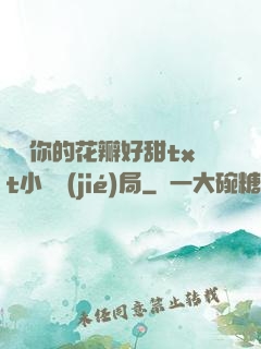 寶貝你的花瓣好甜txt小說結(jié)局