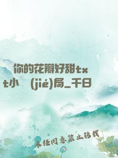 寶貝你的花瓣好甜txt小說結(jié)局
