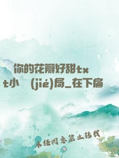 寶貝你的花瓣好甜txt小說結(jié)局