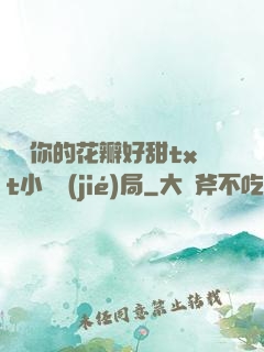 寶貝你的花瓣好甜txt小說結(jié)局