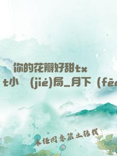 寶貝你的花瓣好甜txt小說結(jié)局