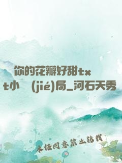 寶貝你的花瓣好甜txt小說結(jié)局