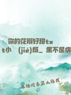 寶貝你的花瓣好甜txt小說結(jié)局