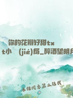 寶貝你的花瓣好甜txt小說結(jié)局