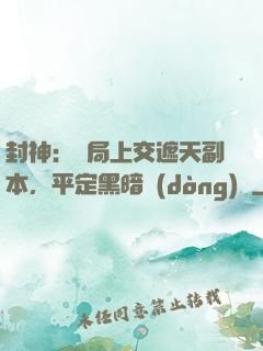 封神：開局上交遮天副本，平定黑暗動(dòng)亂