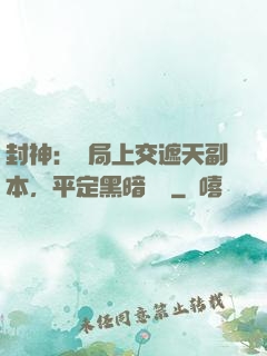 封神：開局上交遮天副本，平定黑暗動亂