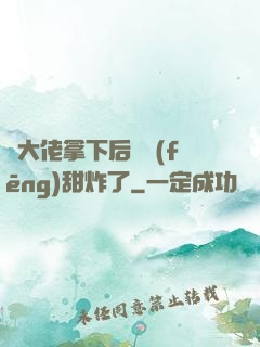 將大佬拿下后畫風(fēng)甜炸了