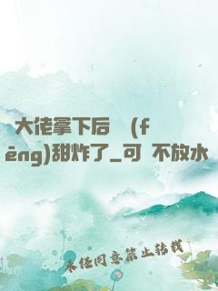 將大佬拿下后畫風(fēng)甜炸了
