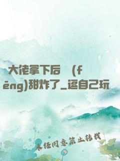 將大佬拿下后畫風(fēng)甜炸了