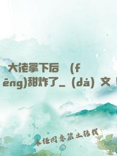 將大佬拿下后畫風(fēng)甜炸了