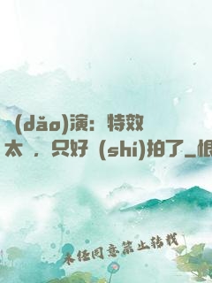導(dǎo)演：特效太貴，只好實(shí)拍了