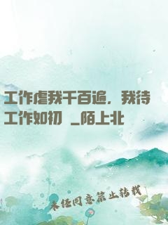 工作虐我千百遍，我待工作如初戀