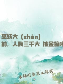 巫妖大戰(zhàn)前，人族三千大羅被金榜曝光了