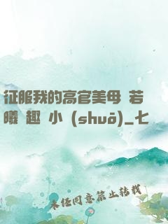 征服我的高官美母張若曦筆趣閣小說(shuō)