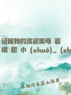 征服我的高官美母張若曦筆趣閣小說(shuō)