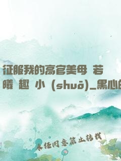 征服我的高官美母張若曦筆趣閣小說(shuō)