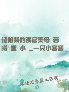 征服我的高官美母張若曦筆趣閣小說