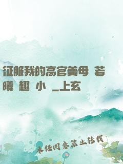 征服我的高官美母張若曦筆趣閣小說