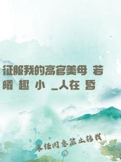 征服我的高官美母張若曦筆趣閣小說