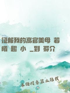 征服我的高官美母張若曦筆趣閣小說