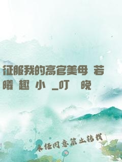 征服我的高官美母張若曦筆趣閣小說