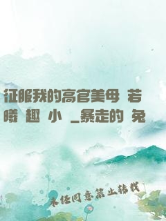 征服我的高官美母張若曦筆趣閣小說