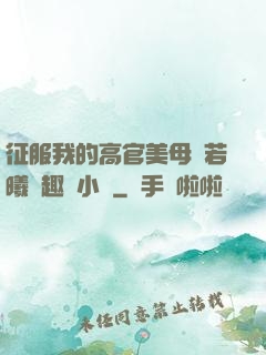 征服我的高官美母張若曦筆趣閣小說