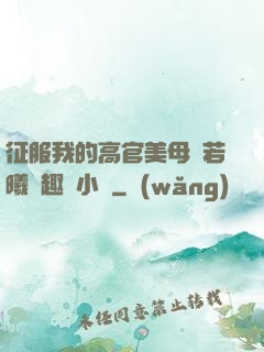 征服我的高官美母張若曦筆趣閣小說