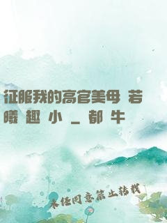 征服我的高官美母張若曦筆趣閣小說