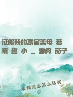 征服我的高官美母張若曦筆趣閣小說
