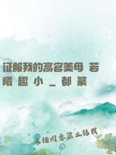 征服我的高官美母張若曦筆趣閣小說