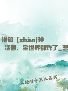 得知戰(zhàn)神還活著，全世界都炸了