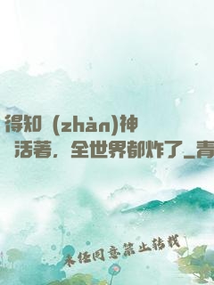 得知戰(zhàn)神還活著，全世界都炸了