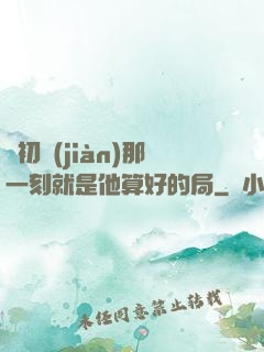 從初見(jiàn)那一刻就是他算好的局