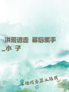 從洪荒逃走當幕后黑手