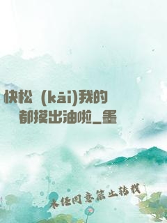 快松開(kāi)我的裝備都摸出油啦