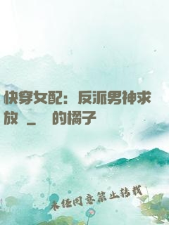 快穿女配：反派男神求放過