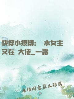 快穿小撩精：禍水女主又在裝大佬