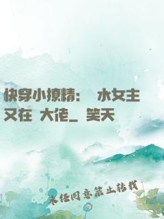 快穿小撩精：禍水女主又在裝大佬