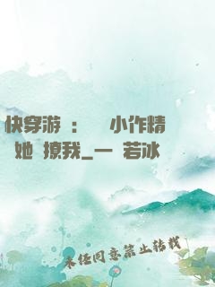 快穿游戲：滿級小作精強她強撩我
