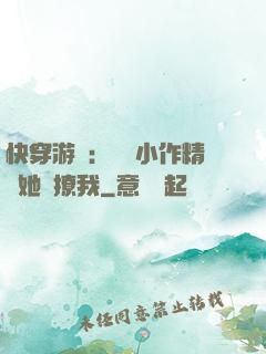 快穿游戲：滿級小作精強她強撩我