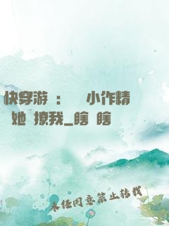 快穿游戲：滿級小作精強她強撩我
