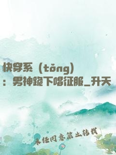 快穿系統(tǒng)：男神跪下唱征服