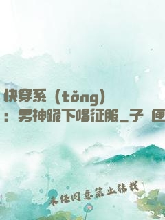 快穿系統(tǒng)：男神跪下唱征服