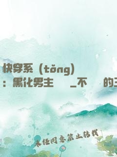 快穿系統(tǒng)：黑化男主壞壞壞