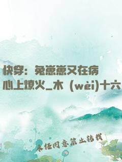 快穿：兔崽崽又在病嬌心上燎火