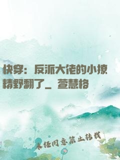 快穿：反派大佬的小撩精野翻了