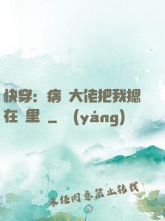 快穿：病嬌大佬把我摁在懷里親