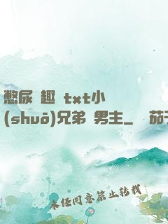 憋尿筆趣閣txt小說(shuō)兄弟雙男主